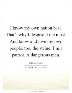 I know my own nation best. That’s why I despise it the most. And know and love my own people, too, the swine. I’m a patriot. A dangerous man Picture Quote #1