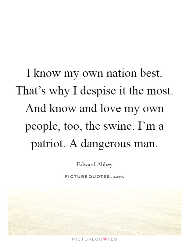 I know my own nation best. That's why I despise it the most. And know and love my own people, too, the swine. I'm a patriot. A dangerous man. Picture Quote #1