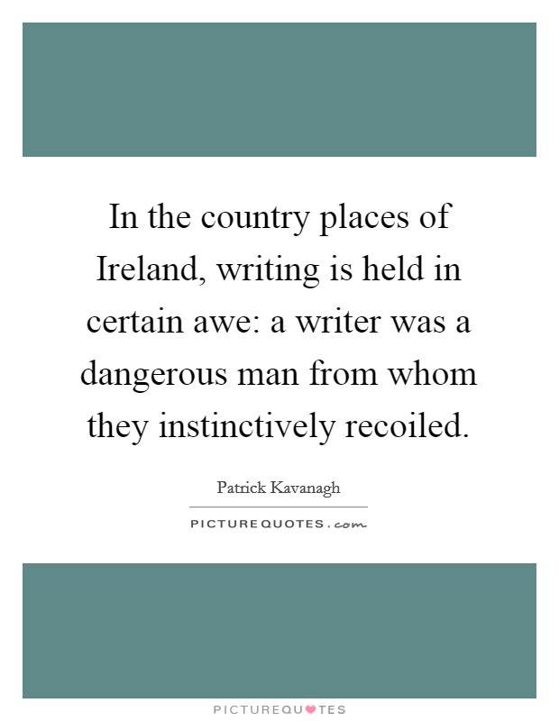 In the country places of Ireland, writing is held in certain awe: a writer was a dangerous man from whom they instinctively recoiled. Picture Quote #1