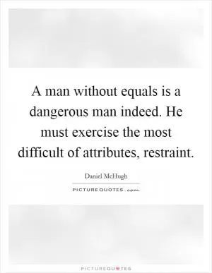 A man without equals is a dangerous man indeed. He must exercise the most difficult of attributes, restraint Picture Quote #1