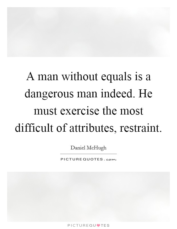 A man without equals is a dangerous man indeed. He must exercise the most difficult of attributes, restraint. Picture Quote #1