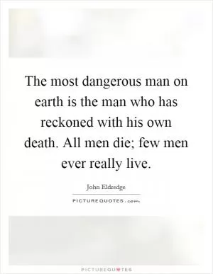 The most dangerous man on earth is the man who has reckoned with his own death. All men die; few men ever really live Picture Quote #1