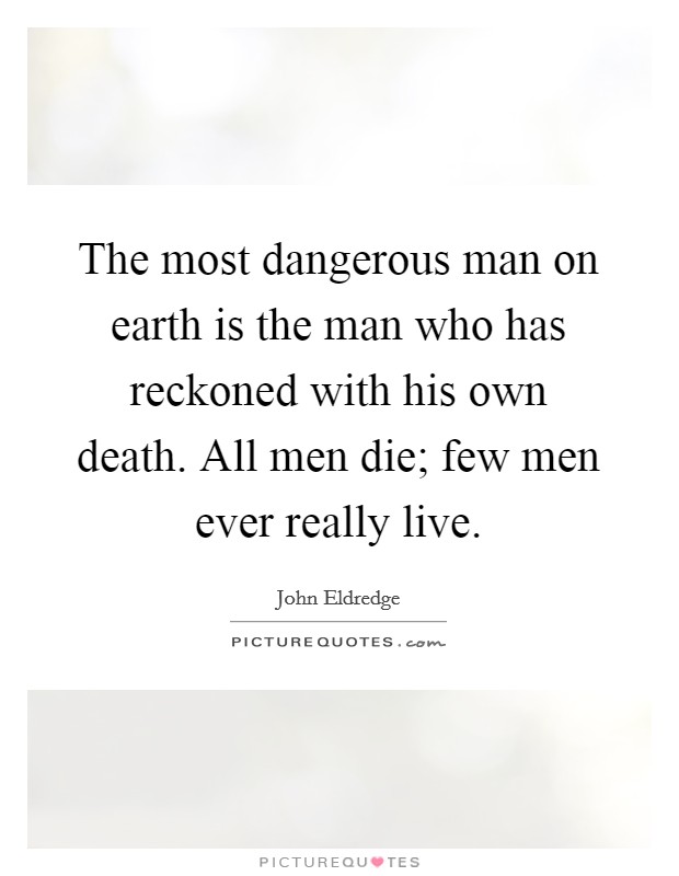 The most dangerous man on earth is the man who has reckoned with his own death. All men die; few men ever really live. Picture Quote #1