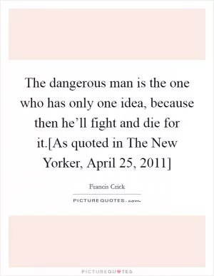 The dangerous man is the one who has only one idea, because then he’ll fight and die for it.[As quoted in The New Yorker, April 25, 2011] Picture Quote #1