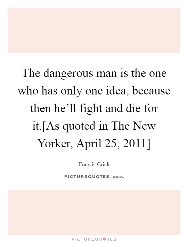 The dangerous man is the one who has only one idea, because then he'll fight and die for it.[As quoted in The New Yorker, April 25, 2011] Picture Quote #1