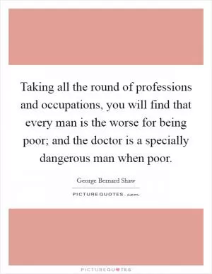 Taking all the round of professions and occupations, you will find that every man is the worse for being poor; and the doctor is a specially dangerous man when poor Picture Quote #1