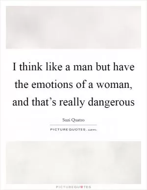 I think like a man but have the emotions of a woman, and that’s really dangerous Picture Quote #1