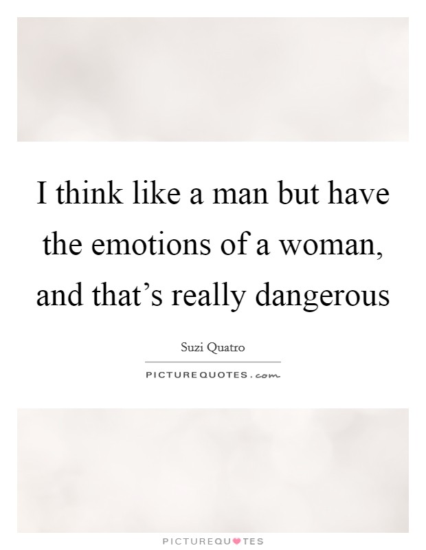 I think like a man but have the emotions of a woman, and that's really dangerous Picture Quote #1