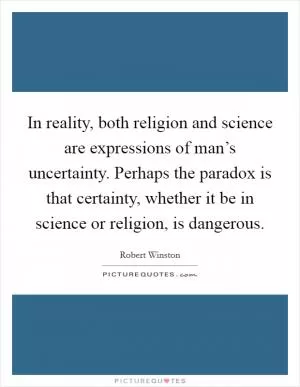 In reality, both religion and science are expressions of man’s uncertainty. Perhaps the paradox is that certainty, whether it be in science or religion, is dangerous Picture Quote #1