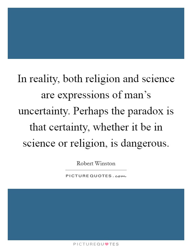In reality, both religion and science are expressions of man's uncertainty. Perhaps the paradox is that certainty, whether it be in science or religion, is dangerous. Picture Quote #1
