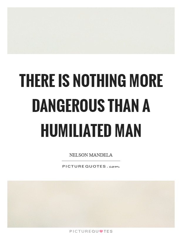 There is nothing more dangerous than a humiliated man Picture Quote #1