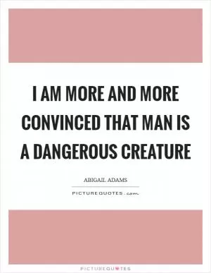 I am more and more convinced that man is a dangerous creature Picture Quote #1