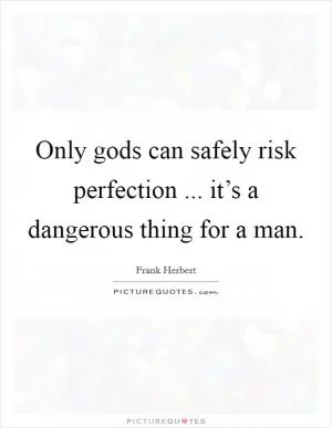 Only gods can safely risk perfection ... it’s a dangerous thing for a man Picture Quote #1