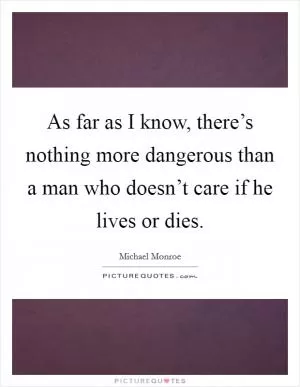 As far as I know, there’s nothing more dangerous than a man who doesn’t care if he lives or dies Picture Quote #1