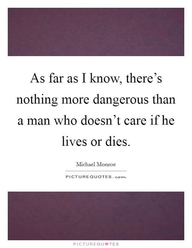 As far as I know, there's nothing more dangerous than a man who doesn't care if he lives or dies. Picture Quote #1