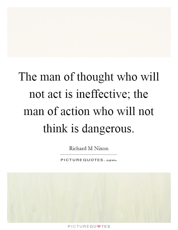 The man of thought who will not act is ineffective; the man of action who will not think is dangerous. Picture Quote #1