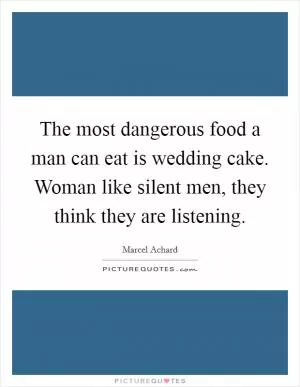 The most dangerous food a man can eat is wedding cake. Woman like silent men, they think they are listening Picture Quote #1