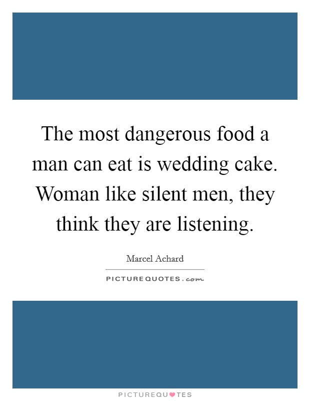 The most dangerous food a man can eat is wedding cake. Woman like silent men, they think they are listening. Picture Quote #1