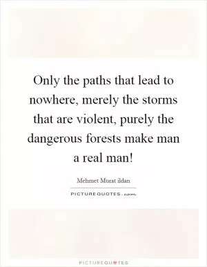 Only the paths that lead to nowhere, merely the storms that are violent, purely the dangerous forests make man a real man! Picture Quote #1
