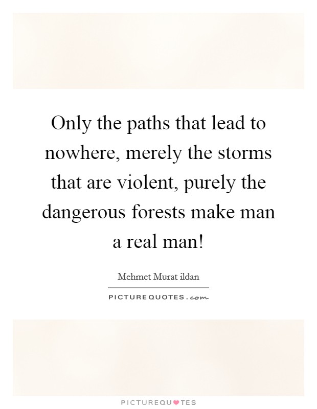 Only the paths that lead to nowhere, merely the storms that are violent, purely the dangerous forests make man a real man! Picture Quote #1