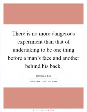 There is no more dangerous experiment than that of undertaking to be one thing before a man’s face and another behind his back Picture Quote #1