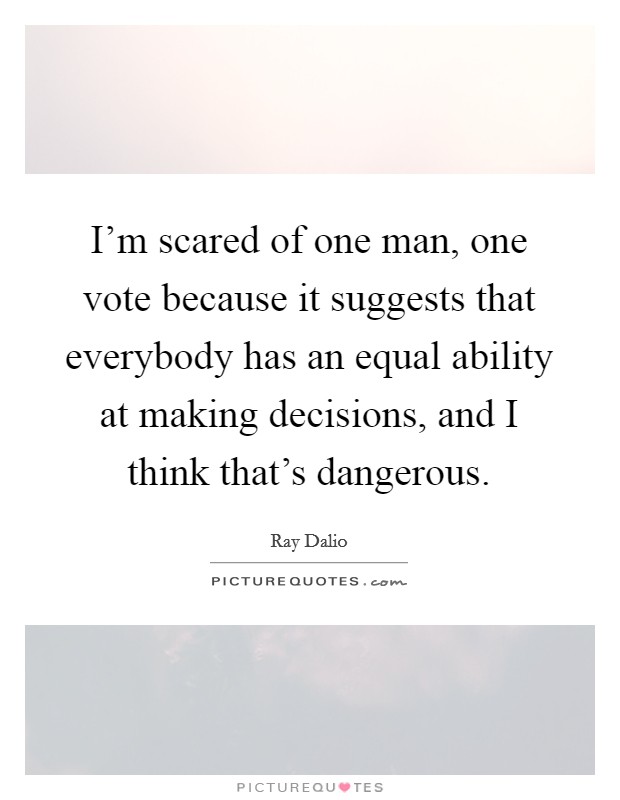 I'm scared of one man, one vote because it suggests that everybody has an equal ability at making decisions, and I think that's dangerous. Picture Quote #1