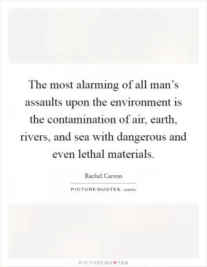 The most alarming of all man’s assaults upon the environment is the contamination of air, earth, rivers, and sea with dangerous and even lethal materials Picture Quote #1