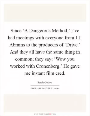 Since ‘A Dangerous Method,’ I’ve had meetings with everyone from J.J. Abrams to the producers of ‘Drive.’ And they all have the same thing in common; they say: ‘Wow you worked with Cronenberg.’ He gave me instant film cred Picture Quote #1