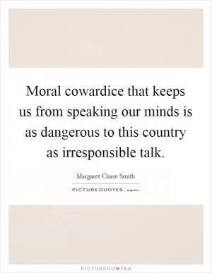 Moral cowardice that keeps us from speaking our minds is as dangerous to this country as irresponsible talk Picture Quote #1