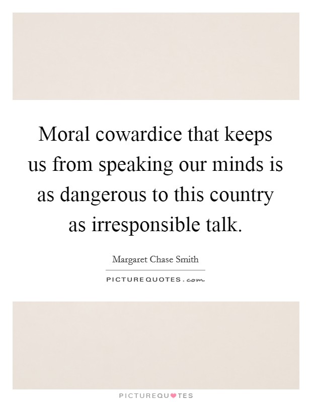 Moral cowardice that keeps us from speaking our minds is as dangerous to this country as irresponsible talk. Picture Quote #1