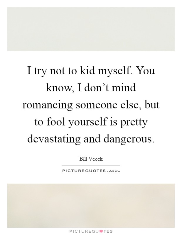 I try not to kid myself. You know, I don't mind romancing someone else, but to fool yourself is pretty devastating and dangerous. Picture Quote #1