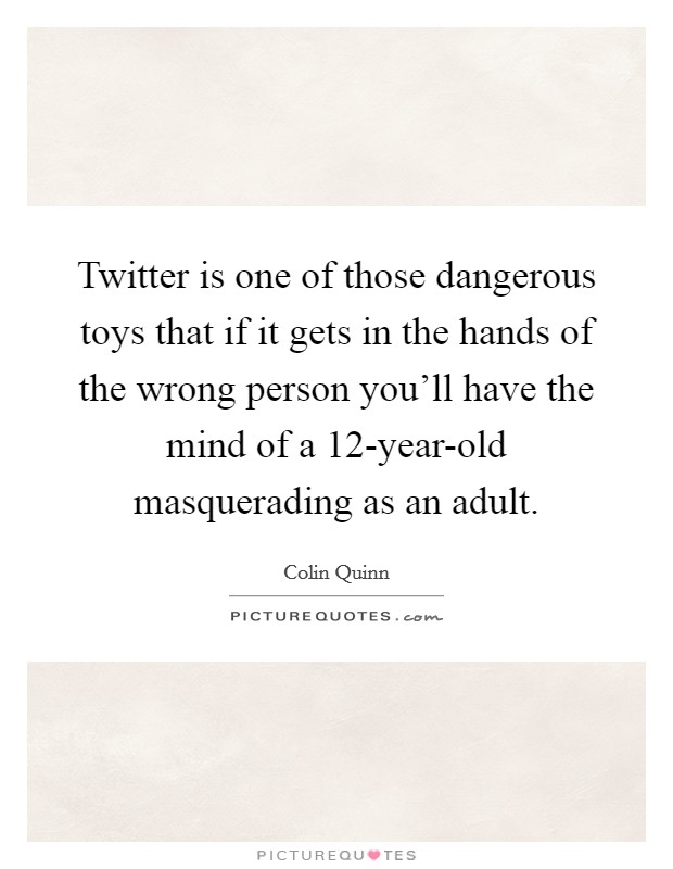 Twitter is one of those dangerous toys that if it gets in the hands of the wrong person you'll have the mind of a 12-year-old masquerading as an adult. Picture Quote #1