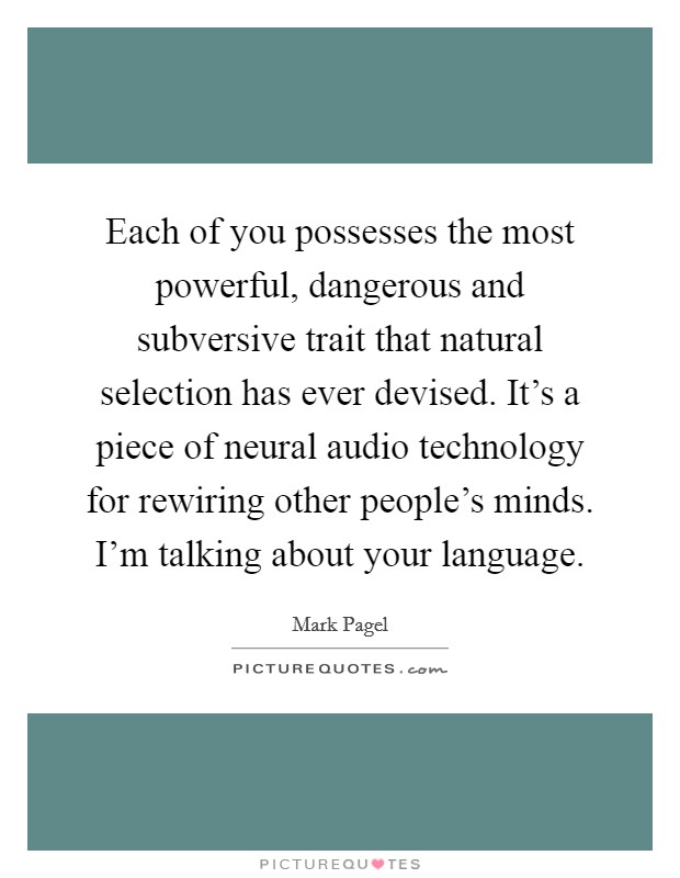 Each of you possesses the most powerful, dangerous and subversive trait that natural selection has ever devised. It's a piece of neural audio technology for rewiring other people's minds. I'm talking about your language. Picture Quote #1