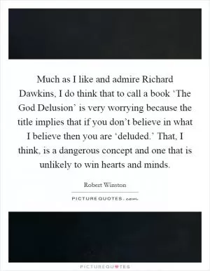Much as I like and admire Richard Dawkins, I do think that to call a book ‘The God Delusion’ is very worrying because the title implies that if you don’t believe in what I believe then you are ‘deluded.’ That, I think, is a dangerous concept and one that is unlikely to win hearts and minds Picture Quote #1