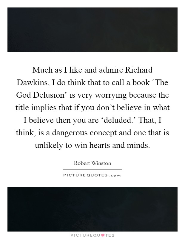 Much as I like and admire Richard Dawkins, I do think that to call a book ‘The God Delusion' is very worrying because the title implies that if you don't believe in what I believe then you are ‘deluded.' That, I think, is a dangerous concept and one that is unlikely to win hearts and minds. Picture Quote #1