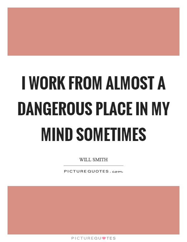 I work from almost a dangerous place in my mind sometimes Picture Quote #1