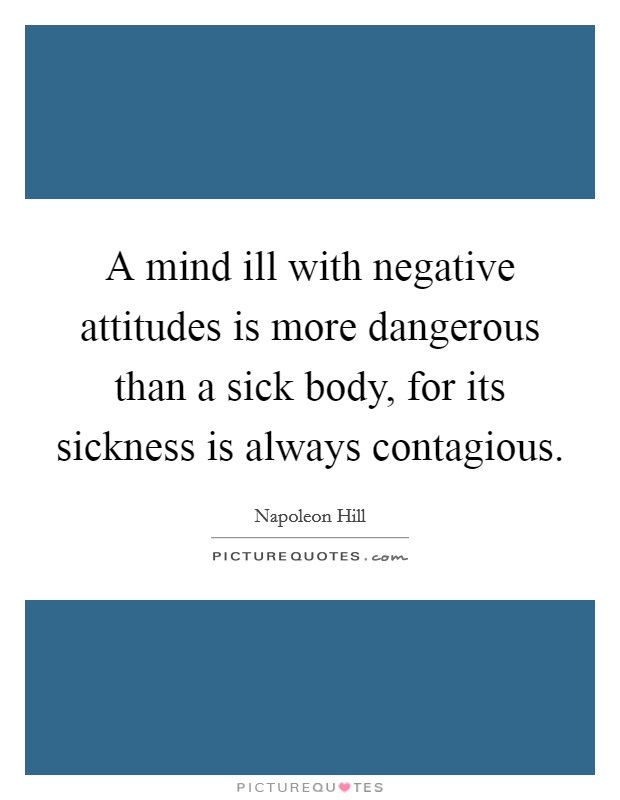 A mind ill with negative attitudes is more dangerous than a sick body, for its sickness is always contagious. Picture Quote #1