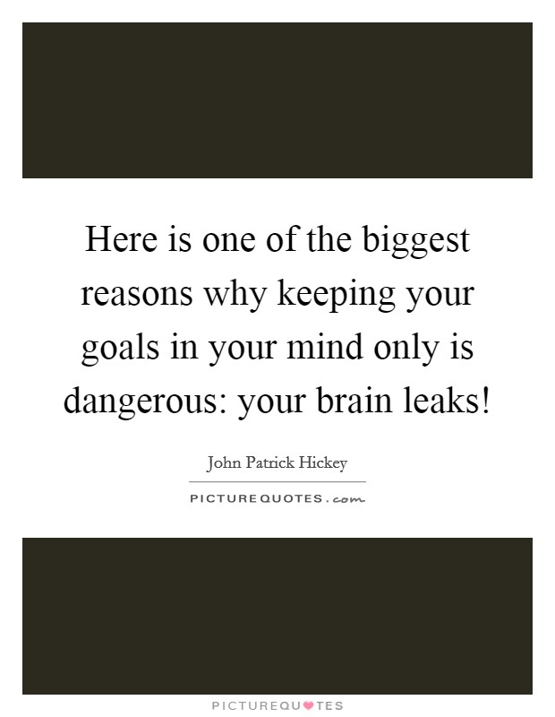 Here is one of the biggest reasons why keeping your goals in your mind only is dangerous: your brain leaks! Picture Quote #1