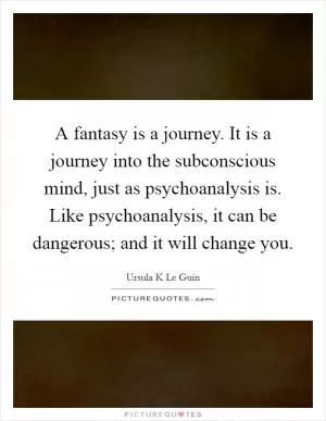 A fantasy is a journey. It is a journey into the subconscious mind, just as psychoanalysis is. Like psychoanalysis, it can be dangerous; and it will change you Picture Quote #1