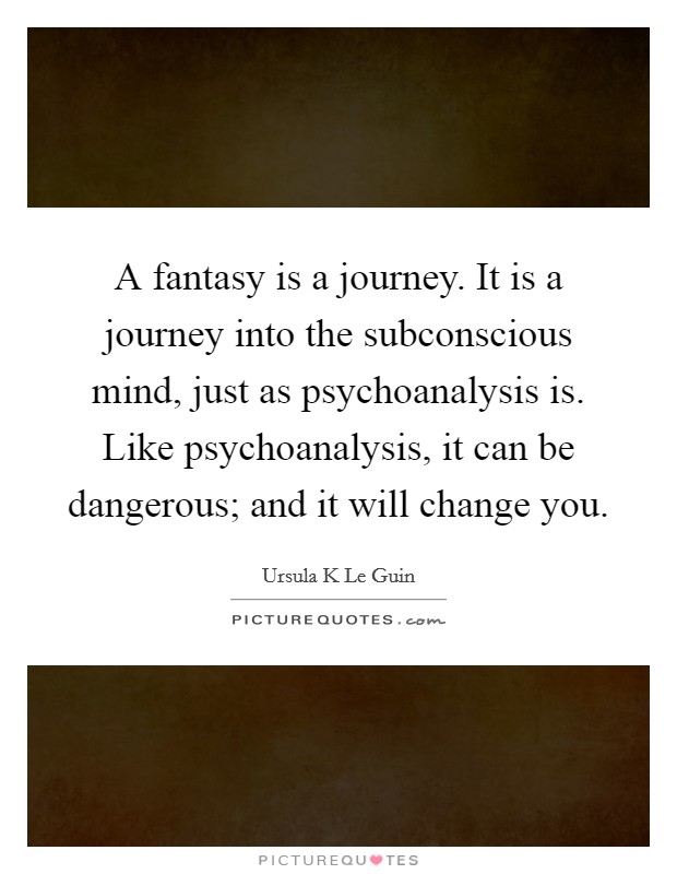A fantasy is a journey. It is a journey into the subconscious mind, just as psychoanalysis is. Like psychoanalysis, it can be dangerous; and it will change you. Picture Quote #1
