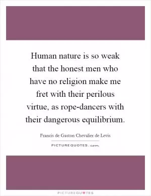 Human nature is so weak that the honest men who have no religion make me fret with their perilous virtue, as rope-dancers with their dangerous equilibrium Picture Quote #1