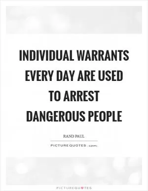 Individual warrants every day are used to arrest dangerous people Picture Quote #1