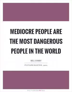 Mediocre people are the most dangerous people in the world Picture Quote #1