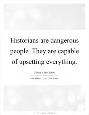 Historians are dangerous people. They are capable of upsetting everything Picture Quote #1