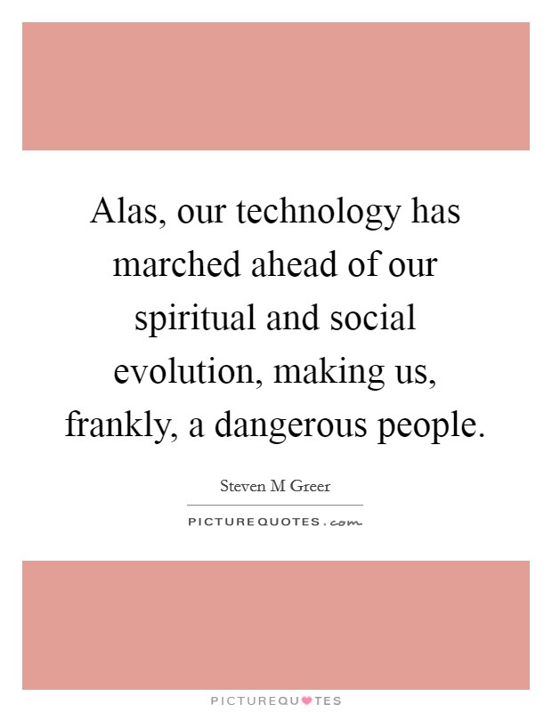 Alas, our technology has marched ahead of our spiritual and social evolution, making us, frankly, a dangerous people. Picture Quote #1