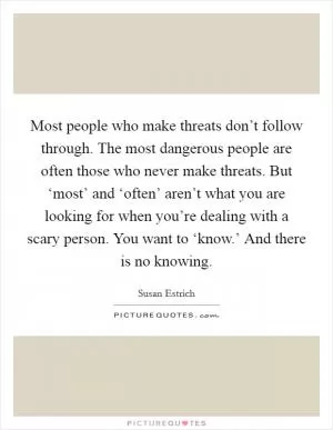 Most people who make threats don’t follow through. The most dangerous people are often those who never make threats. But ‘most’ and ‘often’ aren’t what you are looking for when you’re dealing with a scary person. You want to ‘know.’ And there is no knowing Picture Quote #1