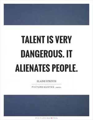 Talent is very dangerous. It alienates people Picture Quote #1