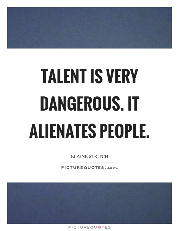 Talent is very dangerous. It alienates people. Picture Quote #1