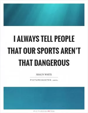 I always tell people that our sports aren’t that dangerous Picture Quote #1