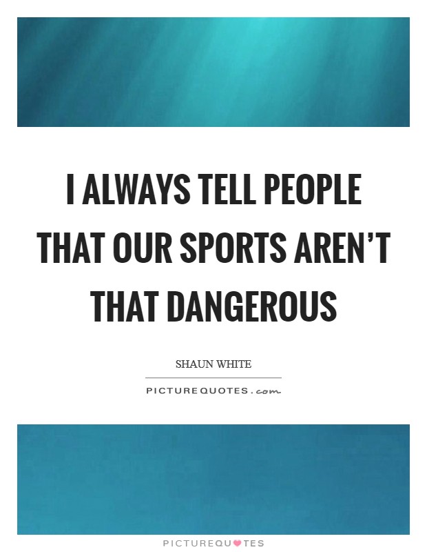 I always tell people that our sports aren't that dangerous Picture Quote #1